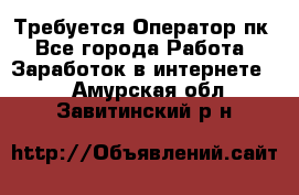 Требуется Оператор пк - Все города Работа » Заработок в интернете   . Амурская обл.,Завитинский р-н